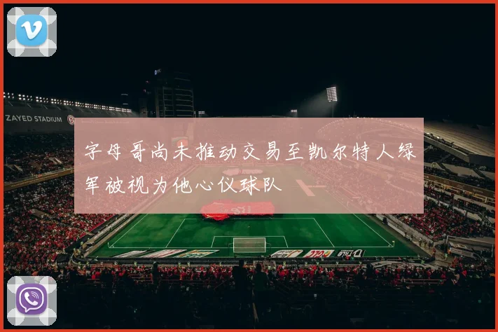 字母哥尚未推动交易至凯尔特人绿军被视为他心仪球队