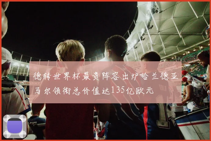 德转世界杯最贵阵容出炉哈兰德亚马尔领衔总价值达135亿欧元