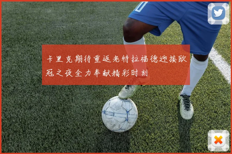 卡里克期待重返老特拉福德迎接欧冠之夜全力奉献精彩时刻