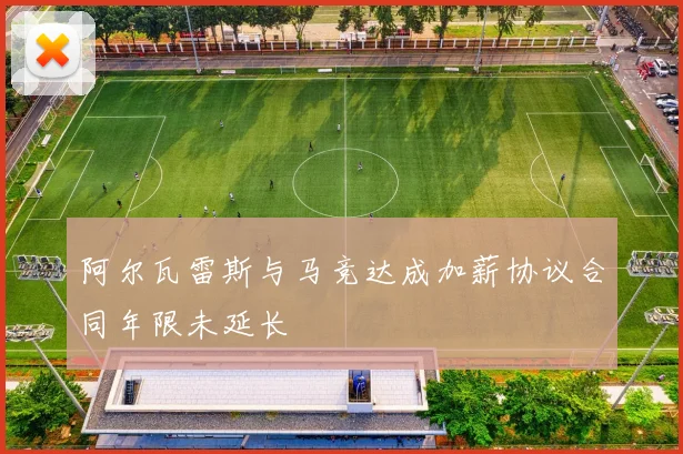 阿尔瓦雷斯与马竞达成加薪协议合同年限未延长