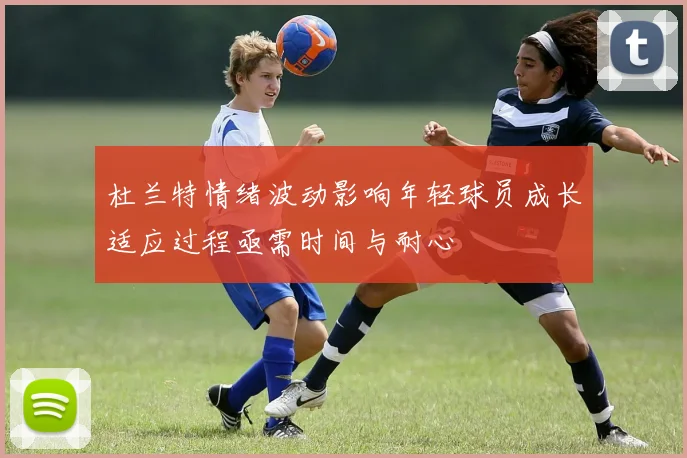 杜兰特情绪波动影响年轻球员成长适应过程亟需时间与耐心