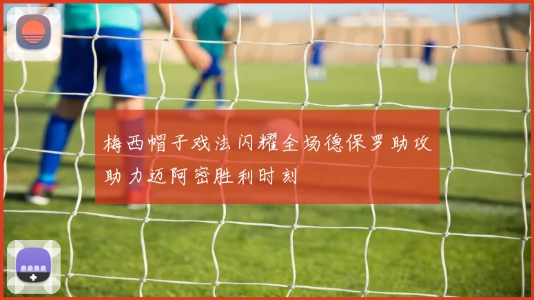 梅西帽子戏法闪耀全场德保罗助攻助力迈阿密胜利时刻