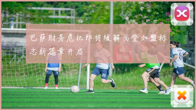 巴萨财务危机即将缓解戈登加盟标志新篇章开启