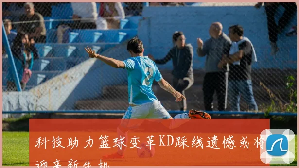 科技助力篮球变革KD踩线遗憾或将迎来新生机
