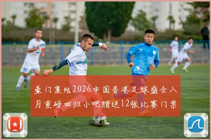 豪门集结2026中国香港足球盛会八月重磅回归小吧赠送12张比赛门票等你来拿