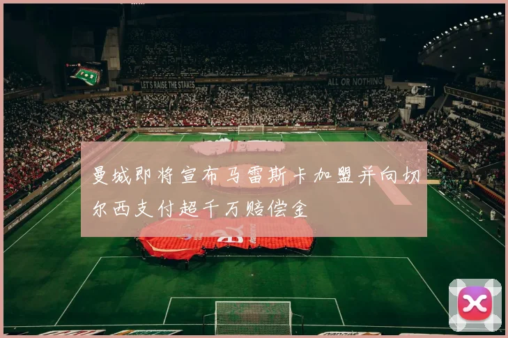 曼城即将宣布马雷斯卡加盟并向切尔西支付超千万赔偿金