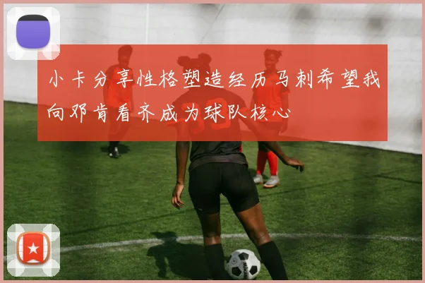小卡分享性格塑造经历马刺希望我向邓肯看齐成为球队核心