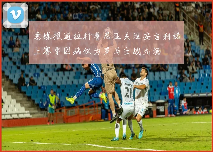 意媒报道拉科鲁尼亚关注安吉利诺上赛季因病仅为罗马出战九场