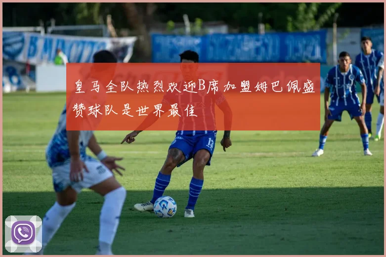 皇马全队热烈欢迎B席加盟姆巴佩盛赞球队是世界最佳