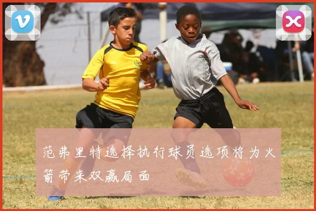范弗里特选择执行球员选项将为火箭带来双赢局面