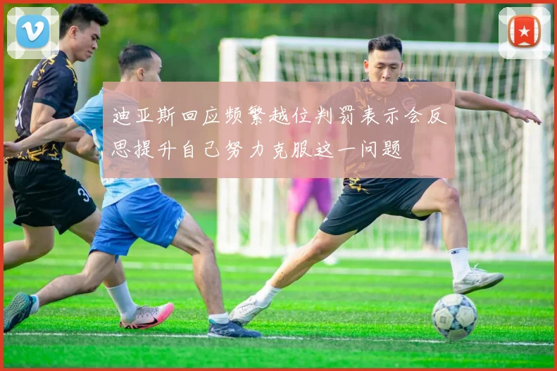 迪亚斯回应频繁越位判罚表示会反思提升自己努力克服这一问题
