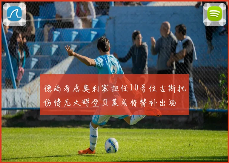 德尚考虑奥利塞担任10号位古斯托伤情无大碍登贝莱或将替补出场