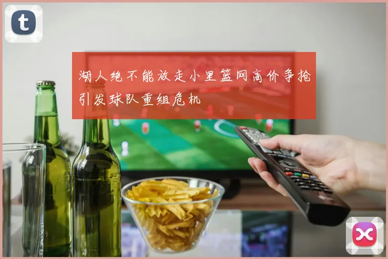 湖人绝不能放走小里篮网高价争抢引发球队重组危机