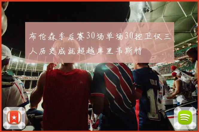 布伦森季后赛30场单场30控卫仅三人历史成就超越库里韦斯特
