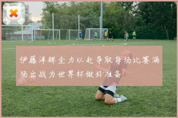 伊藤洋辉全力以赴争取每场比赛满场出战为世界杯做好准备