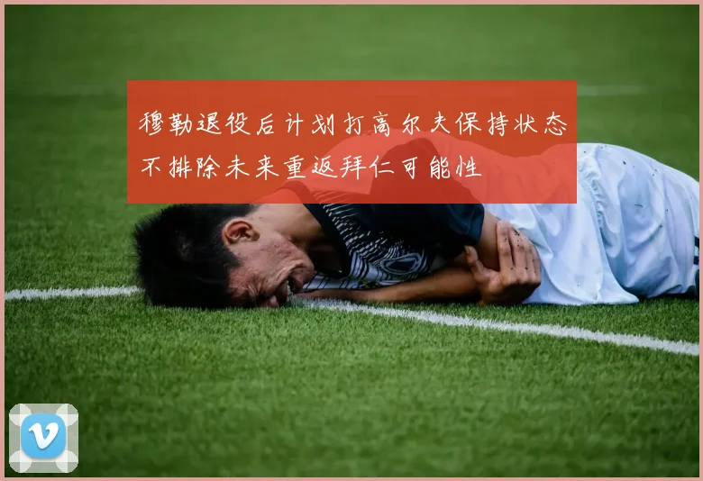 穆勒退役后计划打高尔夫保持状态不排除未来重返拜仁可能性
