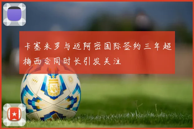 卡塞米罗与迈阿密国际签约三年超梅西合同时长引发关注